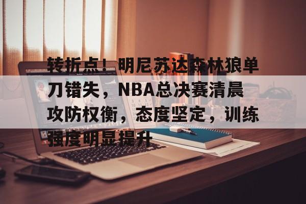南宫28-转折点！明尼苏达森林狼单刀错失，NBA总决赛清晨攻防权衡，态度坚定，训练强度明显提升